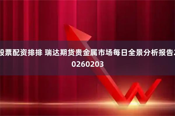 股票配资排排 瑞达期货贵金属市场每日全景分析报告20260203