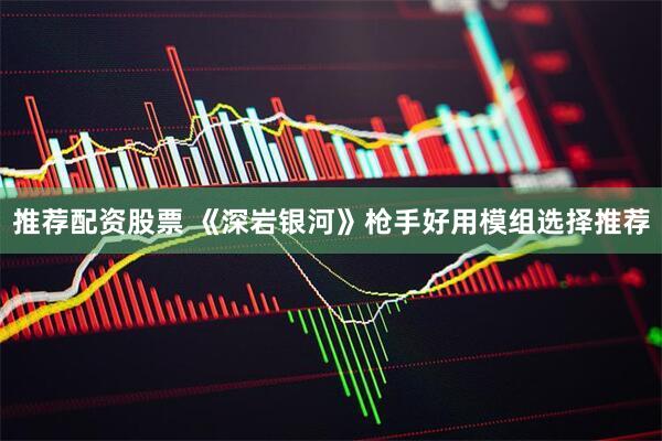 推荐配资股票 《深岩银河》枪手好用模组选择推荐