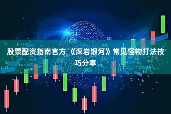 股票配资指南官方 《深岩银河》常见怪物打法技巧分享