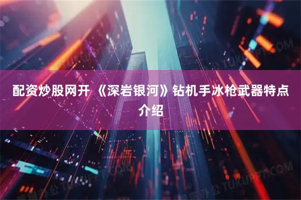 配资炒股网开 《深岩银河》钻机手冰枪武器特点介绍