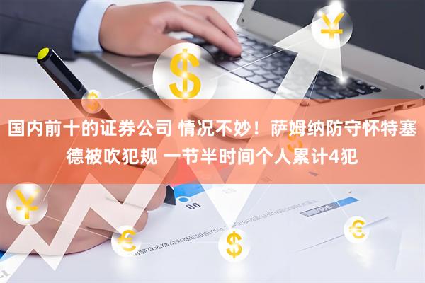 国内前十的证券公司 情况不妙！萨姆纳防守怀特塞德被吹犯规 一节半时间个人累计4犯