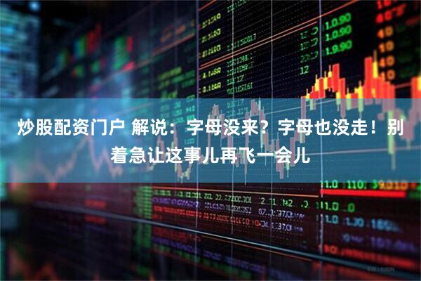 炒股配资门户 解说：字母没来？字母也没走！别着急让这事儿再飞一会儿