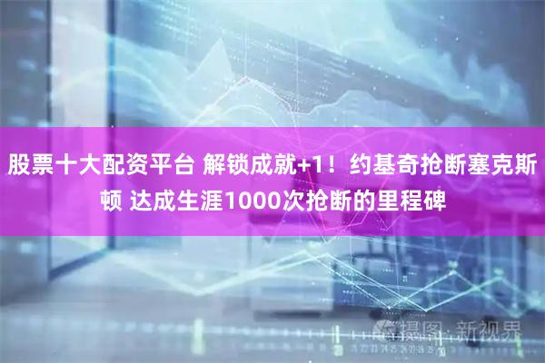 股票十大配资平台 解锁成就+1！约基奇抢断塞克斯顿 达成生涯1000次抢断的里程碑