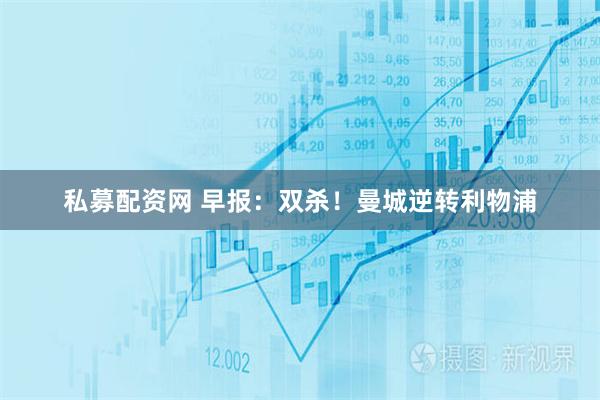 私募配资网 早报：双杀！曼城逆转利物浦