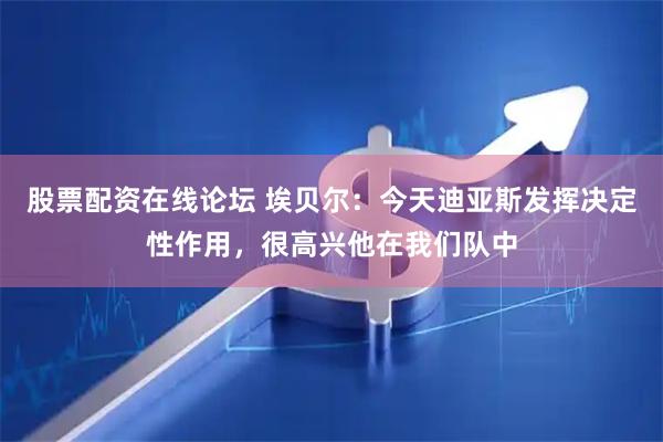 股票配资在线论坛 埃贝尔：今天迪亚斯发挥决定性作用，很高兴他在我们队中