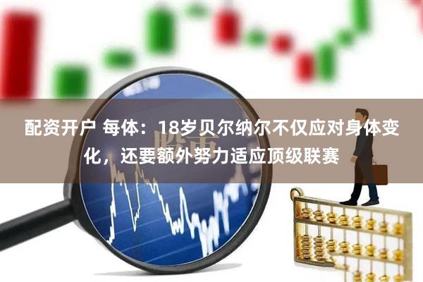 配资开户 每体：18岁贝尔纳尔不仅应对身体变化，还要额外努力适应顶级联赛