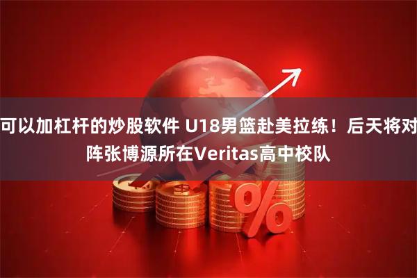 可以加杠杆的炒股软件 U18男篮赴美拉练！后天将对阵张博源所在Veritas高中校队
