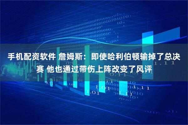 手机配资软件 詹姆斯：即使哈利伯顿输掉了总决赛 他也通过带伤上阵改变了风评