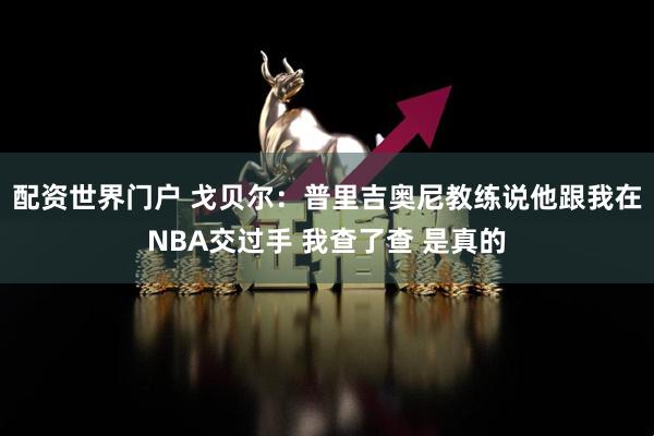 配资世界门户 戈贝尔：普里吉奥尼教练说他跟我在NBA交过手 我查了查 是真的