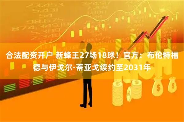 合法配资开户 新蜂王27场18球！官方：布伦特福德与伊戈尔·蒂亚戈续约至2031年