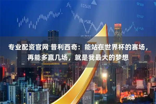 专业配资官网 普利西奇：能站在世界杯的赛场，再能多赢几场，就是我最大的梦想