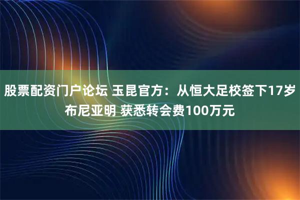 股票配资门户论坛 玉昆官方：从恒大足校签下17岁布尼亚明 获悉转会费100万元
