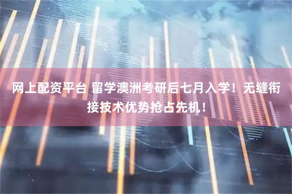 网上配资平台 留学澳洲考研后七月入学！无缝衔接技术优势抢占先机！