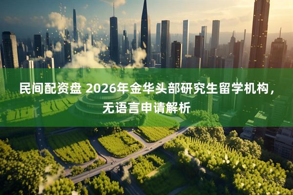 民间配资盘 2026年金华头部研究生留学机构，无语言申请解析