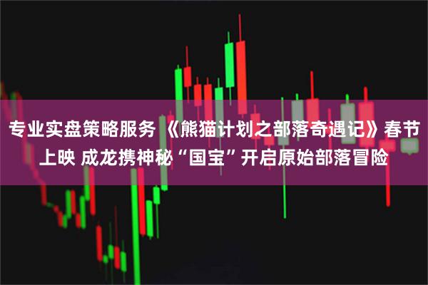 专业实盘策略服务 《熊猫计划之部落奇遇记》春节上映 成龙携神秘“国宝”开启原始部落冒险