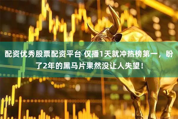 配资优秀股票配资平台 仅播1天就冲热榜第一，盼了2年的黑马片果然没让人失望！