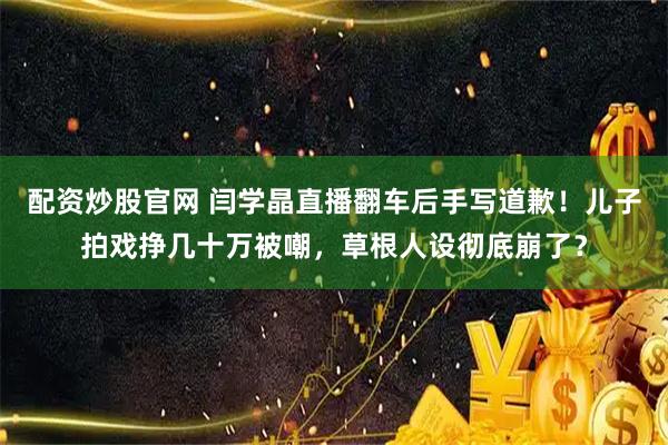 配资炒股官网 闫学晶直播翻车后手写道歉！儿子拍戏挣几十万被嘲，草根人设彻底崩了？