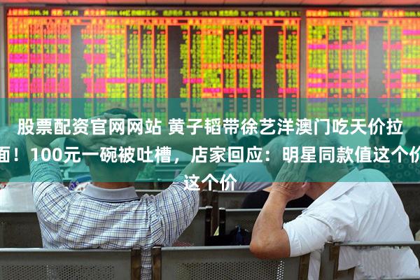 股票配资官网网站 黄子韬带徐艺洋澳门吃天价拉面！100元一碗被吐槽，店家回应：明星同款值这个价