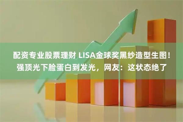 配资专业股票理财 LISA金球奖黑纱造型生图！强顶光下脸蛋白到发光，网友：这状态绝了