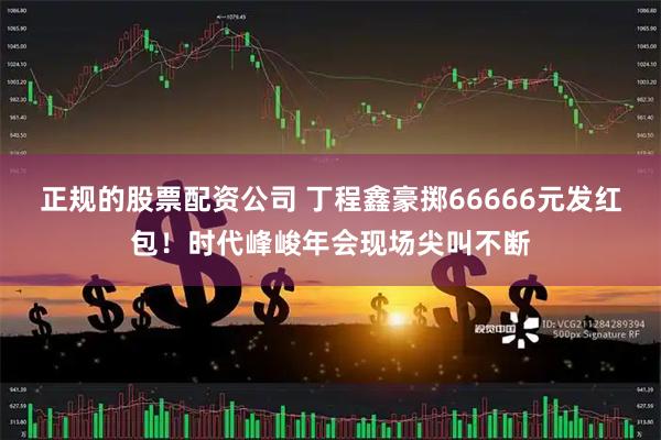 正规的股票配资公司 丁程鑫豪掷66666元发红包！时代峰峻年会现场尖叫不断
