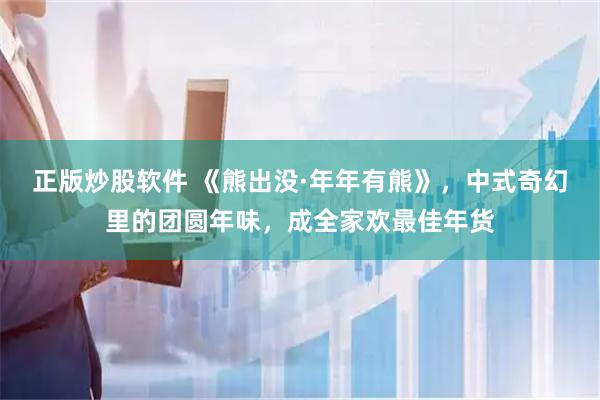 正版炒股软件 《熊出没·年年有熊》，中式奇幻里的团圆年味，成全家欢最佳年货