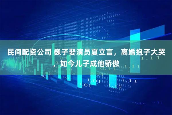 民间配资公司 巍子娶演员夏立言，离婚抱子大哭，如今儿子成他骄傲