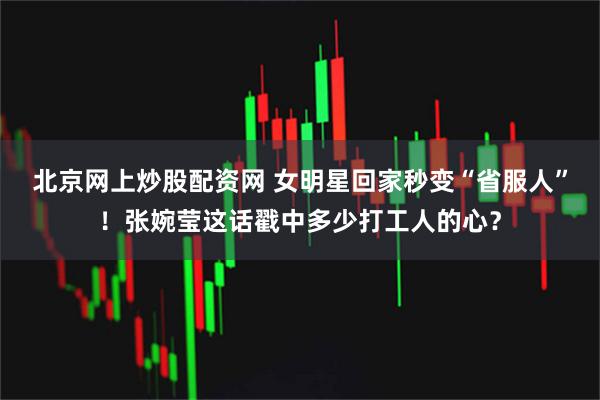 北京网上炒股配资网 女明星回家秒变“省服人”！张婉莹这话戳中多少打工人的心？