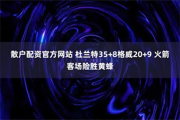 散户配资官方网站 杜兰特35+8格威20+9 火箭客场险胜黄蜂