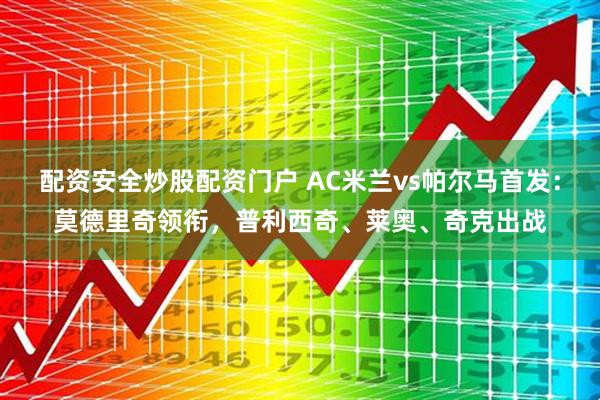 配资安全炒股配资门户 AC米兰vs帕尔马首发：莫德里奇领衔，普利西奇、莱奥、奇克出战