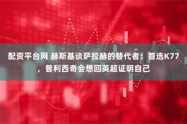 配资平台网 赫斯基谈萨拉赫的替代者：首选K77，普利西奇会想回英超证明自己