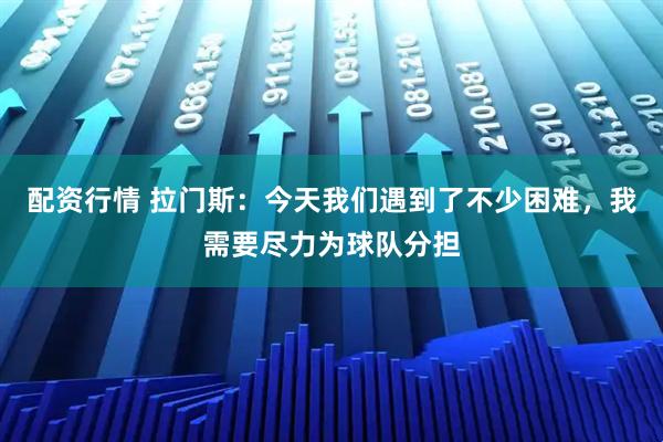 配资行情 拉门斯：今天我们遇到了不少困难，我需要尽力为球队分担
