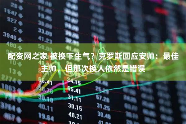 配资网之家 被换下生气？克罗斯回应安帅：最佳主帅，但那次换人依然是错误