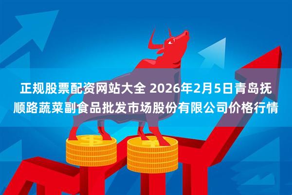 正规股票配资网站大全 2026年2月5日青岛抚顺路蔬菜副食品批发市场股份有限公司价格行情