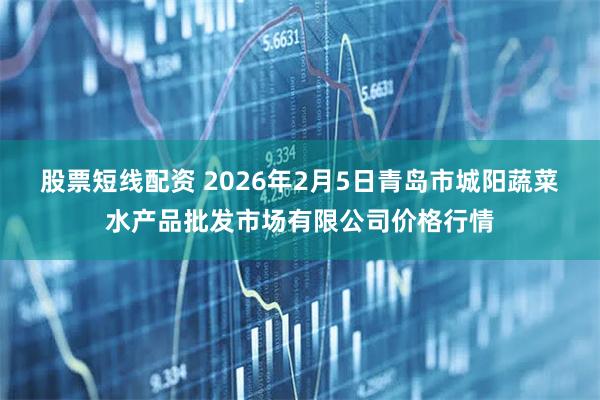 股票短线配资 2026年2月5日青岛市城阳蔬菜水产品批发市场有限公司价格行情