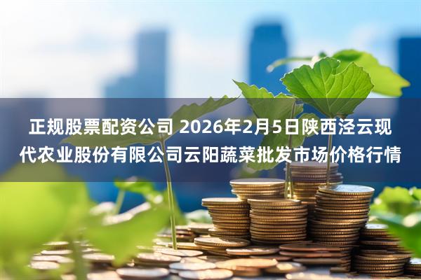 正规股票配资公司 2026年2月5日陕西泾云现代农业股份有限公司云阳蔬菜批发市场价格行情
