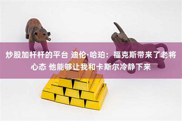 炒股加杆杆的平台 迪伦·哈珀：福克斯带来了老将心态 他能够让我和卡斯尔冷静下来