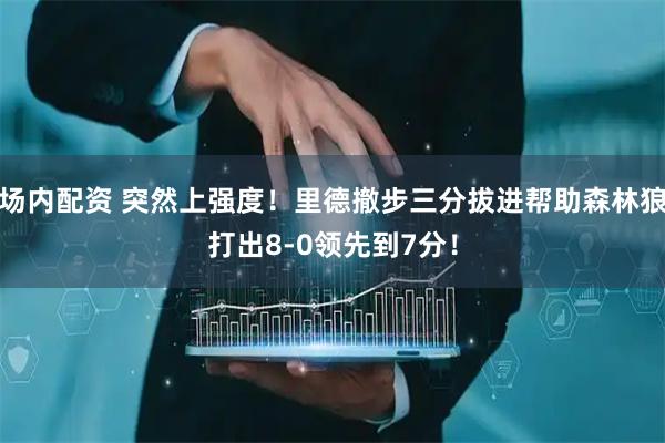 场内配资 突然上强度！里德撤步三分拔进帮助森林狼打出8-0领先到7分！