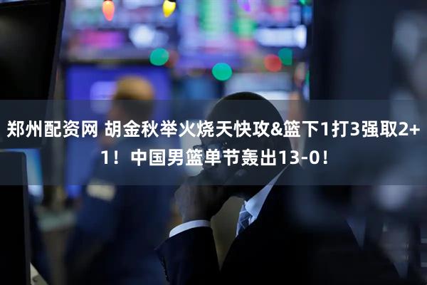 郑州配资网 胡金秋举火烧天快攻&篮下1打3强取2+1！中国男篮单节轰出13-0！