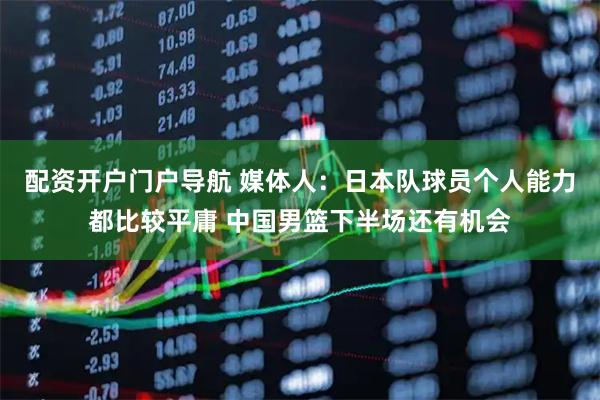配资开户门户导航 媒体人：日本队球员个人能力都比较平庸 中国男篮下半场还有机会