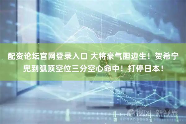配资论坛官网登录入口 大将豪气胆边生！贺希宁兜到弧顶空位三分空心命中！打停日本！