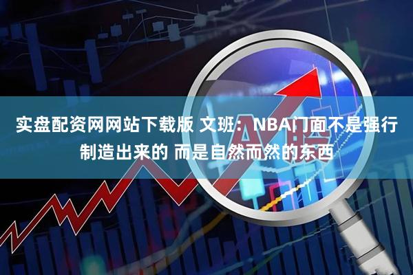 实盘配资网网站下载版 文班：NBA门面不是强行制造出来的 而是自然而然的东西