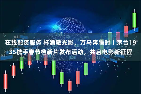 在线配资服务 杯酒敬光影，万马奔腾时丨茅台1935携手春节档新片发布活动，共启电影新征程
