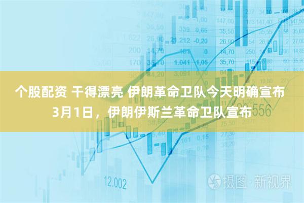 个股配资 干得漂亮 伊朗革命卫队今天明确宣布 3月1日，伊朗伊斯兰革命卫队宣布