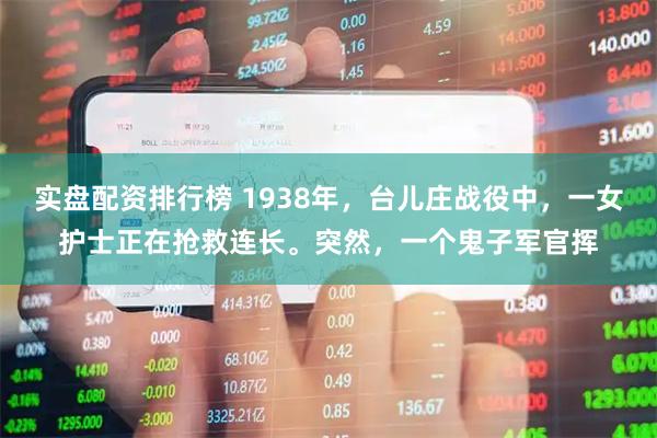 实盘配资排行榜 1938年，台儿庄战役中，一女护士正在抢救连长。突然，一个鬼子军官挥