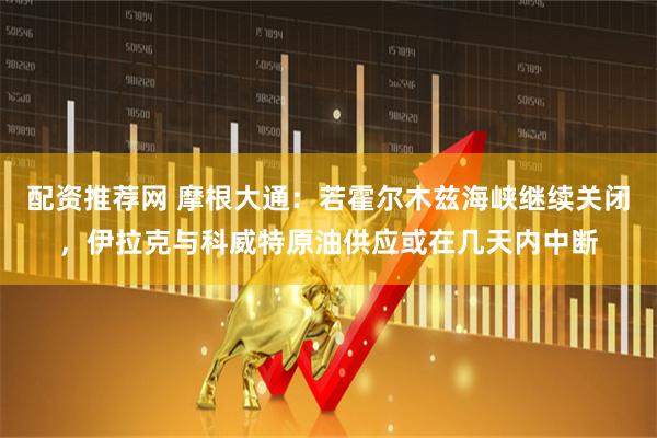 配资推荐网 摩根大通：若霍尔木兹海峡继续关闭，伊拉克与科威特原油供应或在几天内中断