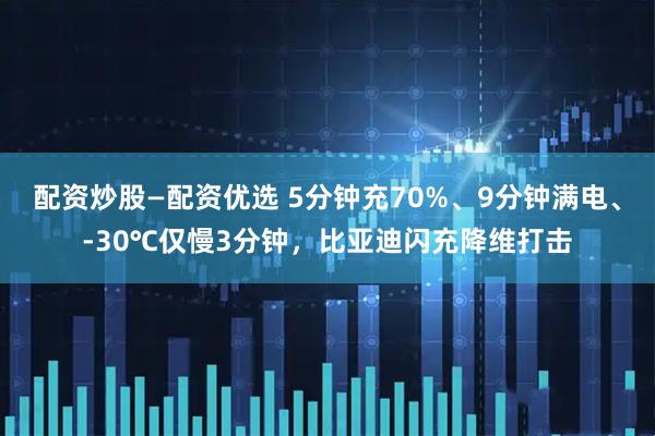 配资炒股—配资优选 5分钟充70%、9分钟满电、-30℃仅慢3分钟，比亚迪闪充降维打击