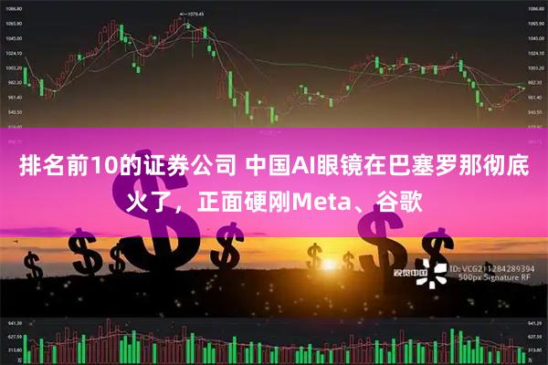 排名前10的证券公司 中国AI眼镜在巴塞罗那彻底火了，正面硬刚Meta、谷歌