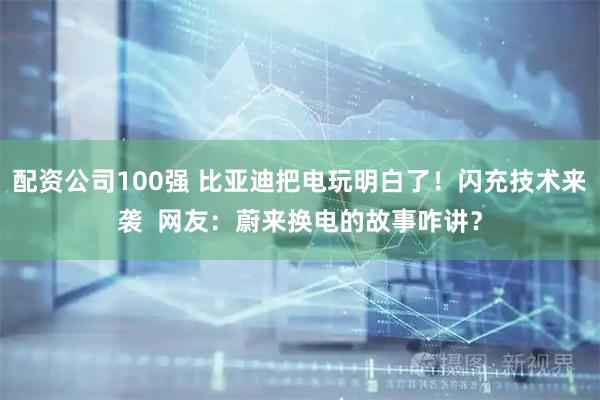 配资公司100强 比亚迪把电玩明白了！闪充技术来袭  网友：蔚来换电的故事咋讲？