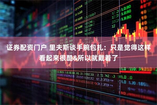 证券配资门户 里夫斯谈手腕包扎：只是觉得这样看起来很酷&所以就戴着了