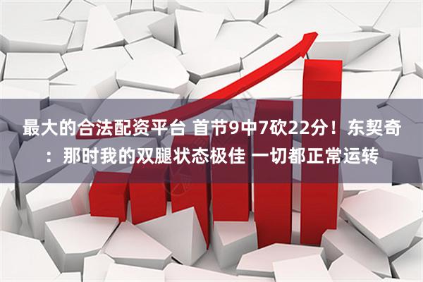 最大的合法配资平台 首节9中7砍22分！东契奇：那时我的双腿状态极佳 一切都正常运转